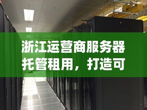 浙江运营商服务器托管租用，打造可靠、高效的云计算解决方案