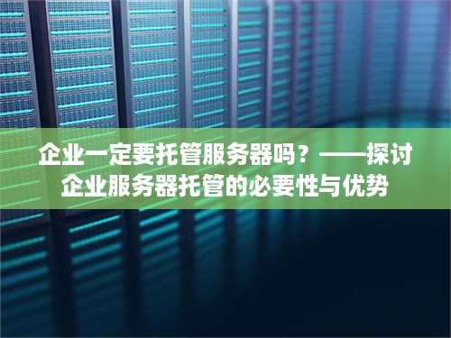 企业一定要托管服务器吗？——探讨企业服务器托管的必要性与优势