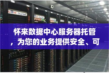 怀来数据中心服务器托管，为您的业务提供安全、可靠的计算支持