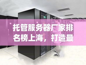 托管服务器厂家排名榜上海，打造最优解决方案与服务