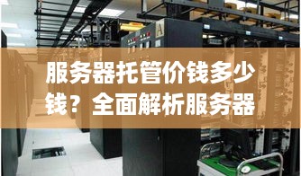 服务器托管价钱多少钱？全面解析服务器托管费用构成及市场行情