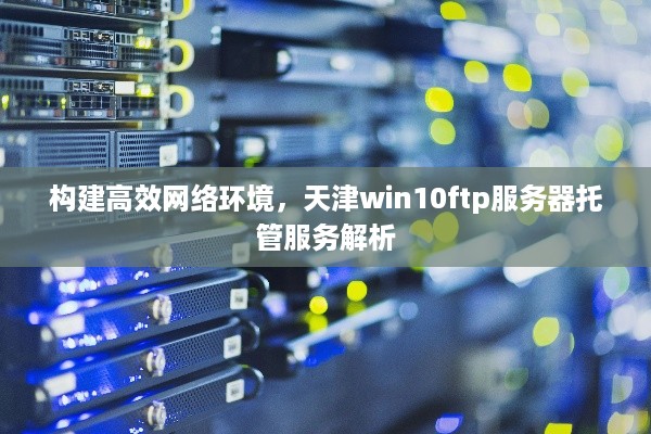 构建高效网络环境，天津win10ftp服务器托管服务解析