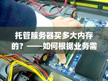 托管服务器买多大内存的？——如何根据业务需求选择合适的内存容量