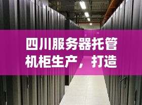 四川服务器托管机柜生产，打造高质量数据中心基础设施