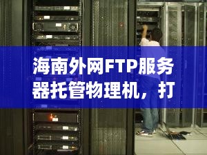 海南外网FTP服务器托管物理机，打造高速稳定的网络环境