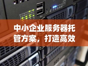 中小企业服务器托管方案，打造高效、安全的企业IT环境