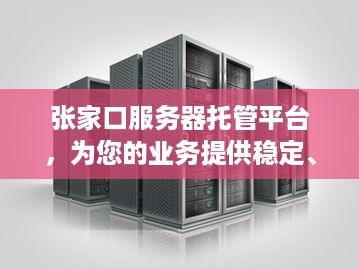 张家口服务器托管平台，为您的业务提供稳定、安全的计算支持