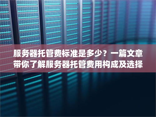 服务器托管费标准是多少？一篇文章带你了解服务器托管费用构成及选择建议