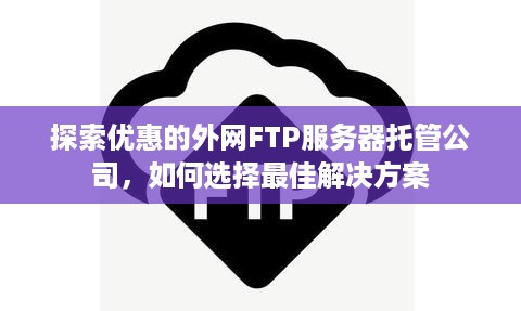 探索优惠的外网FTP服务器托管公司，如何选择最佳解决方案