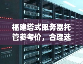 福建塔式服务器托管参考价，合理选择，打造稳定网络环境