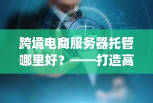 跨境电商服务器托管哪里好？——打造高效、稳定的全球电商平台之路