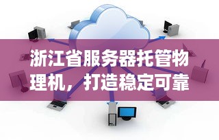 浙江省服务器托管物理机，打造稳定可靠的云计算环境