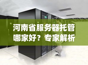 河南省服务器托管哪家好？专家解析托管服务器的三大要素