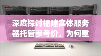 深度探讨福建实体服务器托管参考价，为何重要及影响因素