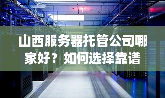 山西服务器托管公司哪家好？如何选择靠谱的服务器托管服务提供商