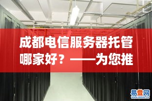 成都电信服务器托管哪家好？——为您推荐最佳服务商