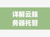 详解云服务器托管合同范本最新条款与规定