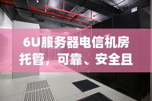 6U服务器电信机房托管，可靠、安全且高效的计算解决方案