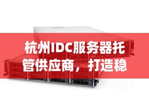 杭州IDC服务器托管供应商，打造稳定可靠的企业IT基础设施