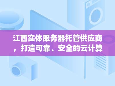 江西实体服务器托管供应商，打造可靠、安全的云计算解决方案