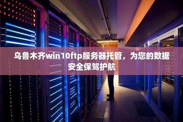 乌鲁木齐win10ftp服务器托管，为您的数据安全保驾护航