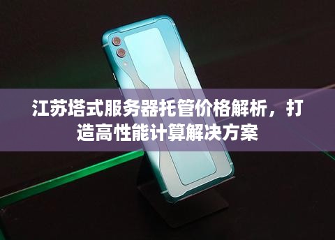 江苏塔式服务器托管价格解析，打造高性能计算解决方案