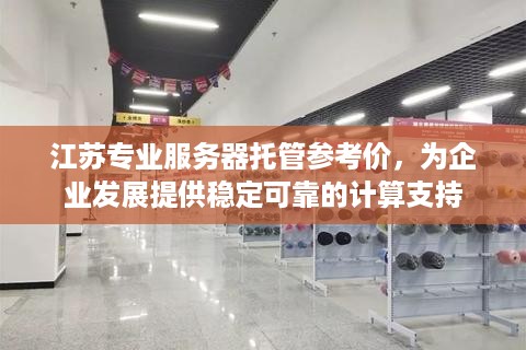 江苏专业服务器托管参考价，为企业发展提供稳定可靠的计算支持