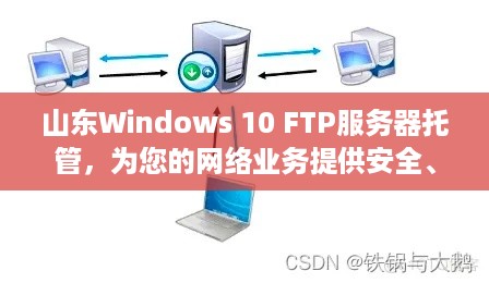 山东Windows 10 FTP服务器托管，为您的网络业务提供安全、高效的解决方案