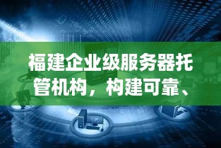 福建企业级服务器托管机构，构建可靠、安全的云计算基础设施