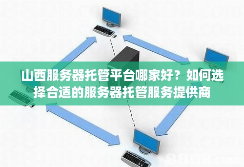 山西服务器托管平台哪家好？如何选择合适的服务器托管服务提供商