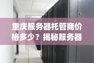 重庆服务器托管商价格多少？揭秘服务器托管行业最新行情