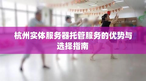 杭州实体服务器托管服务的优势与选择指南