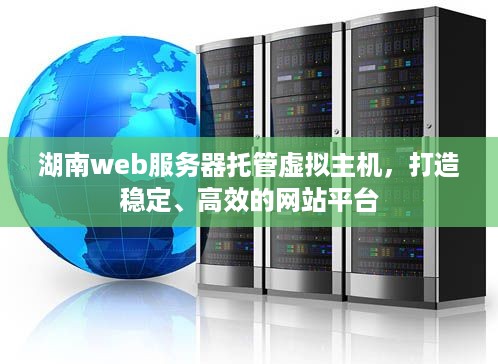 湖南web服务器托管虚拟主机，打造稳定、高效的网站平台