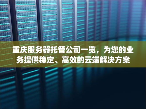 重庆服务器托管公司一览，为您的业务提供稳定、高效的云端解决方案