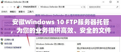 安徽Windows 10 FTP服务器托管，为您的业务提供高效、安全的文件传输解决方案