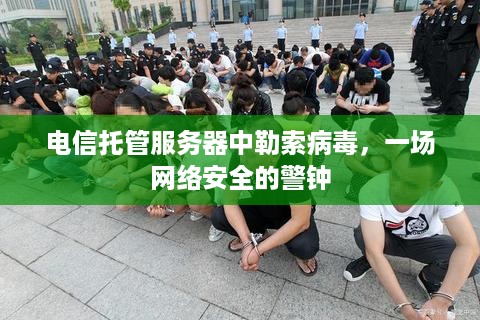 电信托管服务器中勒索病毒，一场网络安全的警钟