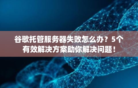 谷歌托管服务器失败怎么办？5个有效解决方案助你解决问题！