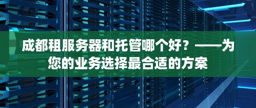 成都租服务器和托管哪个好？——为您的业务选择最合适的方案