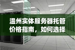 温州实体服务器托管价格指南，如何选择合适的托管服务商