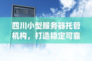 四川小型服务器托管机构，打造稳定可靠的云计算基础设施