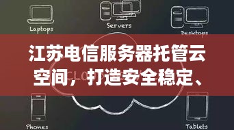 江苏电信服务器托管云空间，打造安全稳定、高效便捷的云计算环境