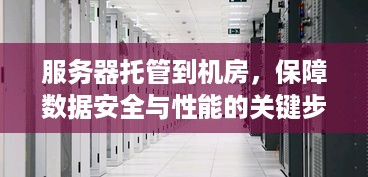 服务器托管到机房，保障数据安全与性能的关键步骤