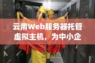 云南Web服务器托管虚拟主机，为中小企业提供稳定、高效的网络解决方案