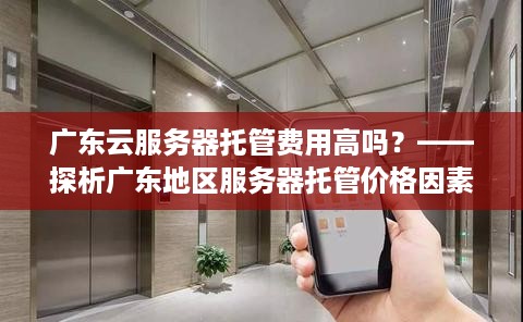 广东云服务器托管费用高吗？——探析广东地区服务器托管价格因素及性价比分析