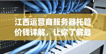 江西运营商服务器托管价钱详解，让你了解最新市场动态