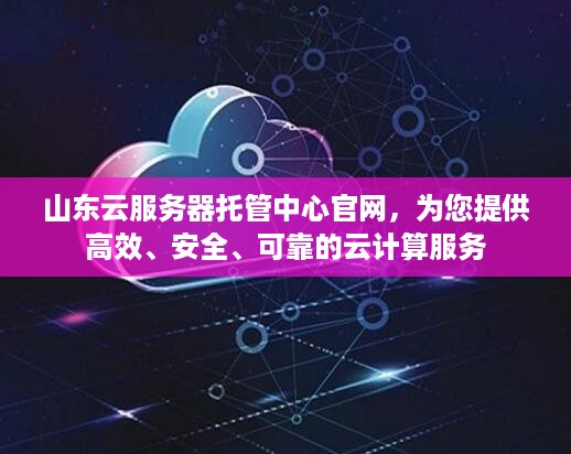 山东云服务器托管中心官网，为您提供高效、安全、可靠的云计算服务