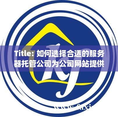 Title: 如何选择合适的服务器托管公司为公司网站提供稳定运行环境