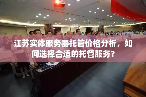 江苏实体服务器托管价格分析，如何选择合适的托管服务？