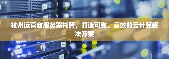 杭州运营商服务器托管，打造可靠、高效的云计算解决方案