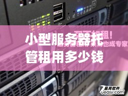 小型服务器托管租用多少钱？——全面解析服务器租用成本及优势